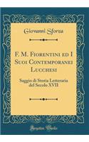 F. M. Fiorentini Ed I Suoi Contemporanei Lucchesi: Saggio Di Storia Letteraria del Secolo XVII (Classic Reprint)