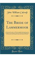 The Bride of Lammermoor: A Drama in Five Acts, to Which Are Added a Description of the Costume, Cast of Characters and the Whole of the Stage Business as Performed at the Principal London and American Theatres (Classic Reprint)