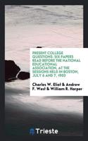 Present College Questions: Six Papers Read Before the National Educational Association, at the Sessions Held in Boston, July 6 and 7, 1903