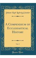 A Compendium of Ecclesiastical History, Vol. 5 (Classic Reprint)