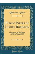 Public Papers of Lucius Robinson: Governor of the State of New York 1877 (Classic Reprint): Governor of the State of New York 1877 (Classic Reprint)