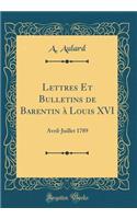Lettres Et Bulletins de Barentin à Louis XVI: Avril-Juillet 1789 (Classic Reprint)