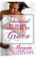 Shattered by Shame Restored by Grace