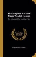 Complete Works Of Oliver Wendell Holmes: The Autocrat Of The Breakfast Table