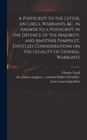 A Postscript to the Letter, on Libels, Warrants, &c. in Answer to a Postscript in the Defence of the Majority, and Another Pamphlet, Entitled, Considerations on the Legality of General Warrants
