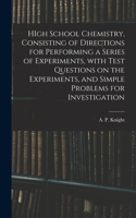 HIgh School Chemistry, Consisting of Directions for Performing a Series of Experiments, With Test Questions on the Experiments, and Simple Problems for Investigation