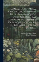 Manual De Botánica Descriptiva Ó Resúmen De Las Plantas Que Se Encuentran En Las Cercanías De Madrid Y De Las Que Se Cultivan En Los Jardines De La Corte......