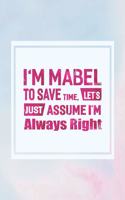 I'm Mabel to Save Time, Let's Just Assume I'm Always Right: First Name Funny Sayings Personalized Customized Names Women Girl Mother's Day Gift Notebook Journal