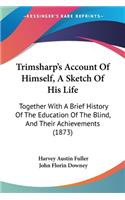 Trimsharp's Account Of Himself, A Sketch Of His Life: Together With A Brief History Of The Education Of The Blind, And Their Achievements (1873)