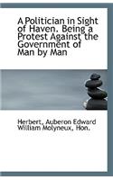 A Politician in Sight of Haven. Being a Protest Against the Government of Man by Man