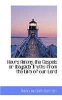 Hours Among the Gospels or Wayside Truths from the Life of Our Lord