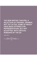 The New British Theatre; A Selection of Original Dramas, Not Yet Acted Some of Which Have Been Offered for Representation, But Not Accepted with Criti