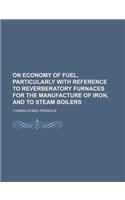 On Economy of Fuel, Particularly with Reference to Reverberatory Furnaces for the Manufacture of Iron, and to Steam Boilers