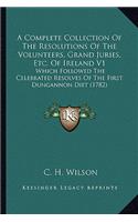 A Complete Collection Of The Resolutions Of The Volunteers, Grand Juries, Etc. Of Ireland V1