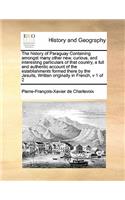 The History of Paraguay Containing Amongst Many Other New, Curious, and Interesting Particulars of That Country, a Full and Authentic Account of the Establishments Formed There by the Jesuits, Written Originally in French, V 1 of 2