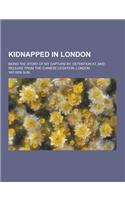 Kidnapped in London; Being the Story of My Capture By, Detention AT, and Release from the Chinese Legation, London