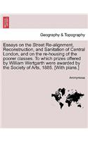 Essays on the Street Re-Alignment, Reconstruction, and Sanitation of Central London, and on the Re-Housing of the Poorer Classes. to Which Prizes Offered by William Wertgarth Were Awarded by the Society of Arts, 1885. [With Plans.]: (English)
