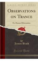 Observations on Trance: Or, Human Hybernation (Classic Reprint): Or, Human Hybernation (Classic Reprint)