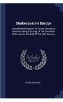 Shakespeare's Europe: Unpublished Chapters Of Fynes Moryson's Itinerary, Being A Survey Of The Condition Of Europe At The End Of The 16th Century