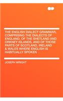 The English Dialect Grammar, Comprising the Dialects of England, of the Shetland and Orkney Islands, and of Those Parts of Scotland, Ireland & Wales Where English Is Habitually Spoken