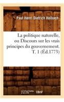 Politique Naturelle, Ou Discours Sur Les Vrais Principes Du Gouvernement. T. 1 (Éd.1773)