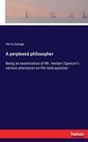 perplexed philosopher: Being an examination of Mr. Herbert Spencer's various utterances on the land question