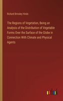 Regions of Vegetation, Being an Analysis of the Distribution of Vegetable Forms Over the Surface of the Globe in Connection With Climate and Physical Agents