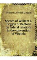 Speech of William L. Goggin of Bedford on federal relations in the convention of Virginia