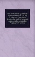 Oracion Funebre: Que En Las Solemnes Exequias Del Rey Don Carlos Iii Mandadas Celebrar Por La Real Sociedad Aragonesa De Amigos Del Pais (Spanish Edition)