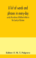 list of words and phrases in every-day use by the natives of Hetton-le-Hole in the County of Durham, being words not ordinarily accepted, or but seldom found in the standard English of the day