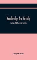 Woodbridge And Vicinity: The Story Of A New Jersey Township; Embracing The History Of Woodbridge, Piscataway, Metuchen And Contiguous Places, From The Earliest Times; The Hi