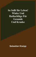 So sollt ihr leben! Winke und Rathschläge für Gesunde und Kranke