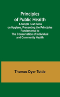 Principles of Public Health; A Simple Text Book on Hygiene, Presenting the Principles Fundamental to the Conservation of Individual and Community Health