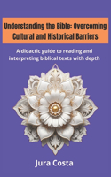 Understanding the Bible: Overcoming Cultural and Historical Barriers: A didactic guide to reading and interpreting biblical texts with depth