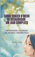 Como Vencer o Medo de Desagradar: Um Guia Completo.: Uma abordagem centrada na Escrita Terapêutica