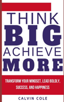 Think Big, Achieve More: Transform Your Mindset, Lead Boldly, Success, and Happiness