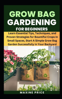 Grow Bag Gardening For Beginners: Learn Essential Tips, Techniques, and Proven Strategies for Bountiful Crops in Small Spaces, Start A Simple Grow Bag Garden Successfully in Your Bac