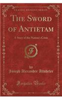 The Sword of Antietam: A Story of the Nation's Crisis (Classic Reprint): A Story of the Nation's Crisis (Classic Reprint)