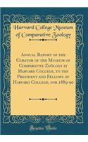 Annual Report of the Curator of the Museum of Comparative Zoölogy at Harvard College, to the President and Fellows of Harvard College, for 1889-90 (Classic Reprint)