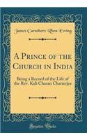 A Prince of the Church in India: Being a Record of the Life of the Rev. Kali Charan Chatterjee (Classic Reprint)