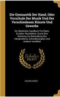 Gymnastik Der Hand, Oder Vorschule Der Musik Und Der Verschiedenen Künste Und Gewerbe: Ein Nützliches Handbuch Für Eltern, Erzieher, Musiklehrer, Sowie Eine Anleitung Zur Behandlung Des Händezitterns, Schreibkrampfes Und Anderer Handüb
