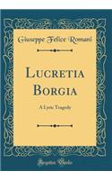 Lucretia Borgia: A Lyric Tragedy (Classic Reprint)