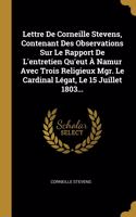 Lettre De Corneille Stevens, Contenant Des Observations Sur Le Rapport De L'entretien Qu'eut À Namur Avec Trois Religieux Mgr. Le Cardinal Légat, Le 15 Juillet 1803...