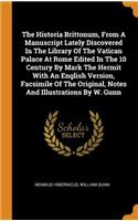 The Historia Brittonum, from a Manuscript Lately Discovered in the Library of the Vatican Palace at Rome Edited in the 10 Century by Mark the Hermit with an English Version, Facsimile of the Original, Notes and Illustrations by W. Gunn