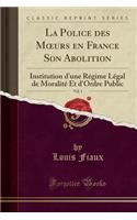 La Police Des Moeurs En France Son Abolition, Vol. 1: Institution d'Une RÃ©gime LÃ©gal de MoralitÃ© Et d'Ordre Public (Classic Reprint)