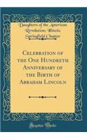 Celebration of the One Hundreth Anniversary of the Birth of Abraham Lincoln (Classic Reprint)