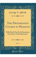 The Progressive Course in Reading, Vol. 5: Fifth Book Part II, Information Literature Oral Expression (Classic Reprint)