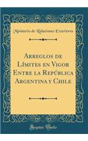 Arreglos de Lï¿½mites En Vigor Entre La Repï¿½blica Argentina Y Chile (Classic Reprint)