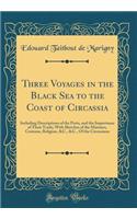 Three Voyages in the Black Sea to the Coast of Circassia: Including Descriptions of the Ports, and the Importance of Their Trade; With Sketches of the Manners, Customs, Religion, &C., &C., Of the Circassians (Classic Reprint)