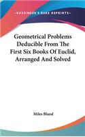 Geometrical Problems Deducible From The First Six Books Of Euclid, Arranged And Solved
